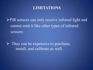 LIMITATIONS
PIR sensors can only receive infrared light and
cannot emit it like other types of infrared
sensors.
 They can be expensive to purchase,
install, and calibrate as well.
 