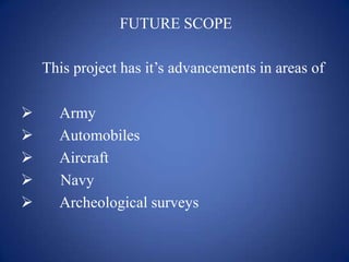 FUTURE SCOPE
This project has it’s advancements in areas of
 Army
 Automobiles
 Aircraft
 Navy
 Archeological surveys
 