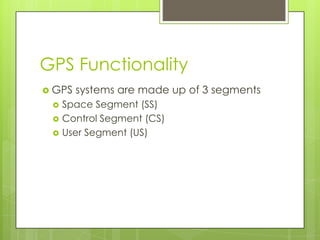 GPS Functionality
 GPS systems are made up of 3 segments
 Space Segment (SS)
 Control Segment (CS)
 User Segment (US)
 