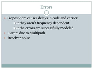 Errors
 Troposphere causes delays in code and carrier

But they aren’t frequency dependent
But the errors are successfully modeled
 Errors due to Multipath
 Receiver noise

 