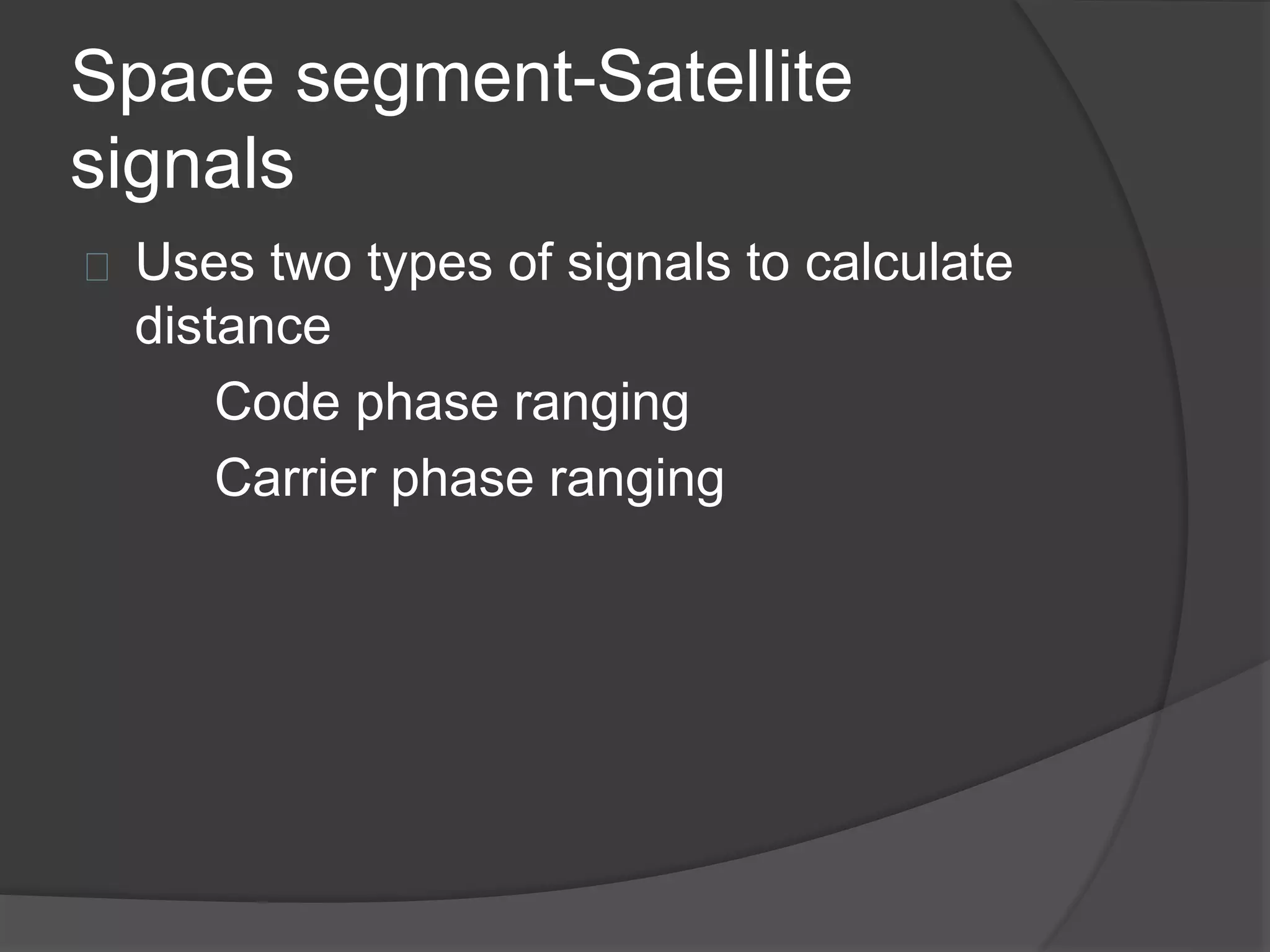 Space segment-Satellite 
signals 
Uses two types of signals to calculate 
distance 
Code phase ranging 
Carrier phase ranging 
 