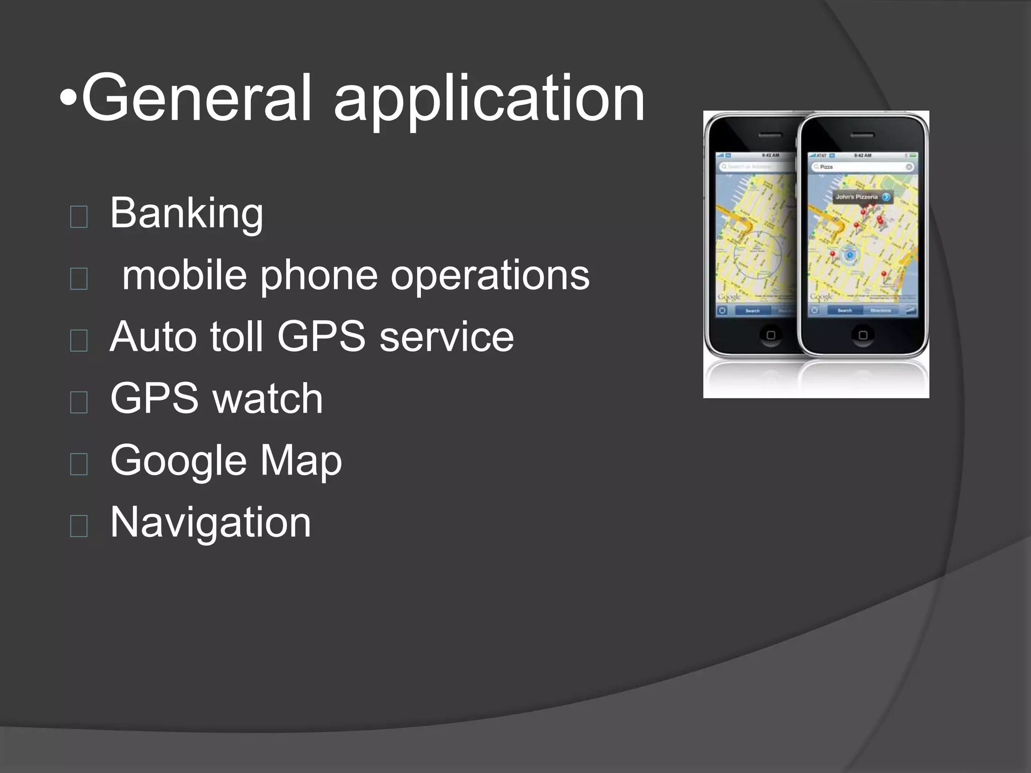 •General application 
Banking 
mobile phone operations 
Auto toll GPS service 
GPS watch 
Google Map 
Navigation 
 