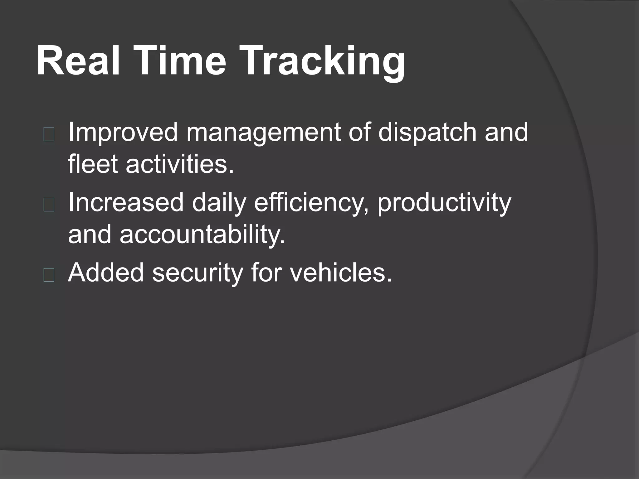 Real Time Tracking 
Improved management of dispatch and 
fleet activities. 
Increased daily efficiency, productivity 
and accountability. 
Added security for vehicles. 
 