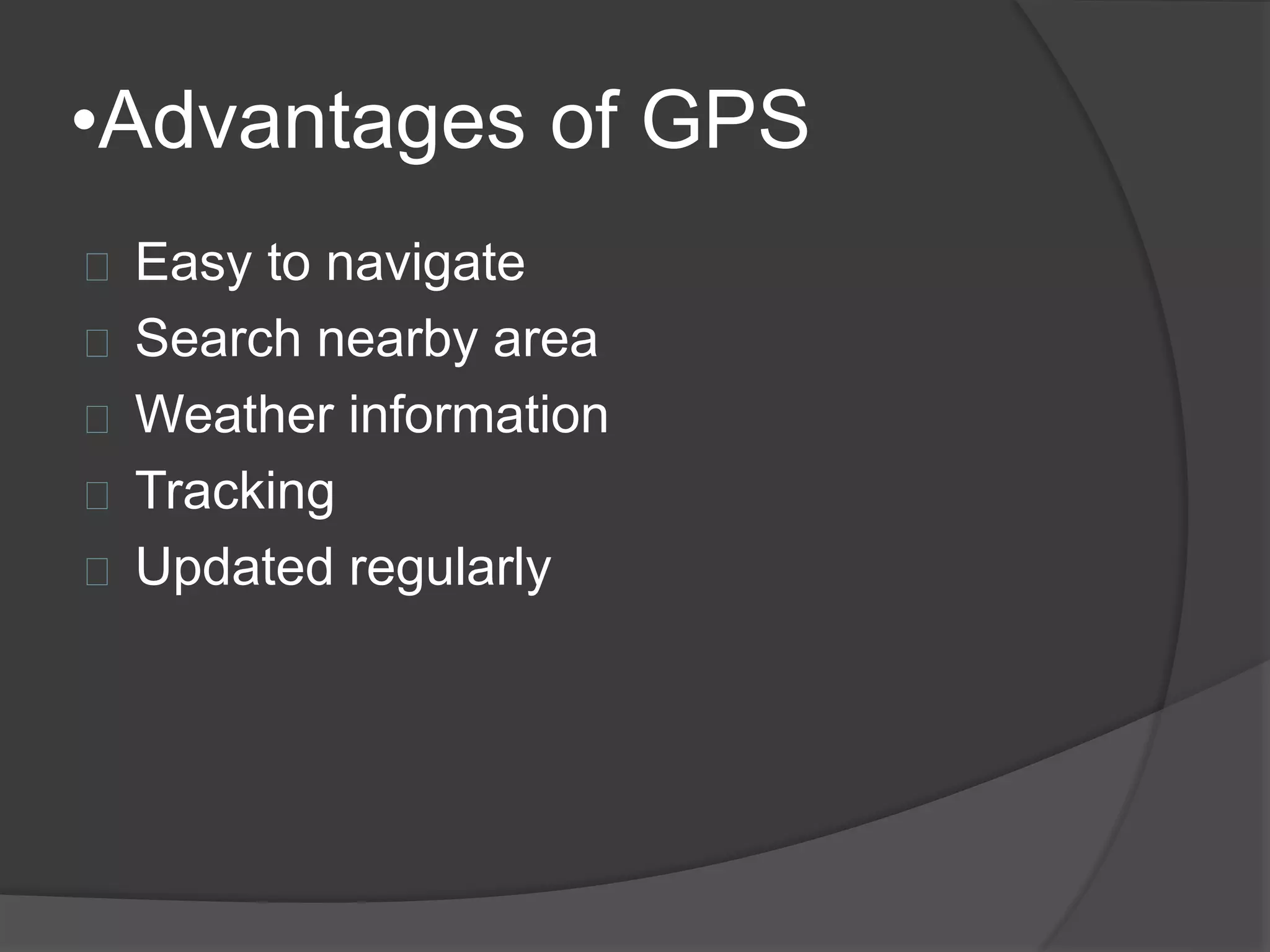 •Advantages of GPS 
Easy to navigate 
Search nearby area 
Weather information 
Tracking 
Updated regularly 
 