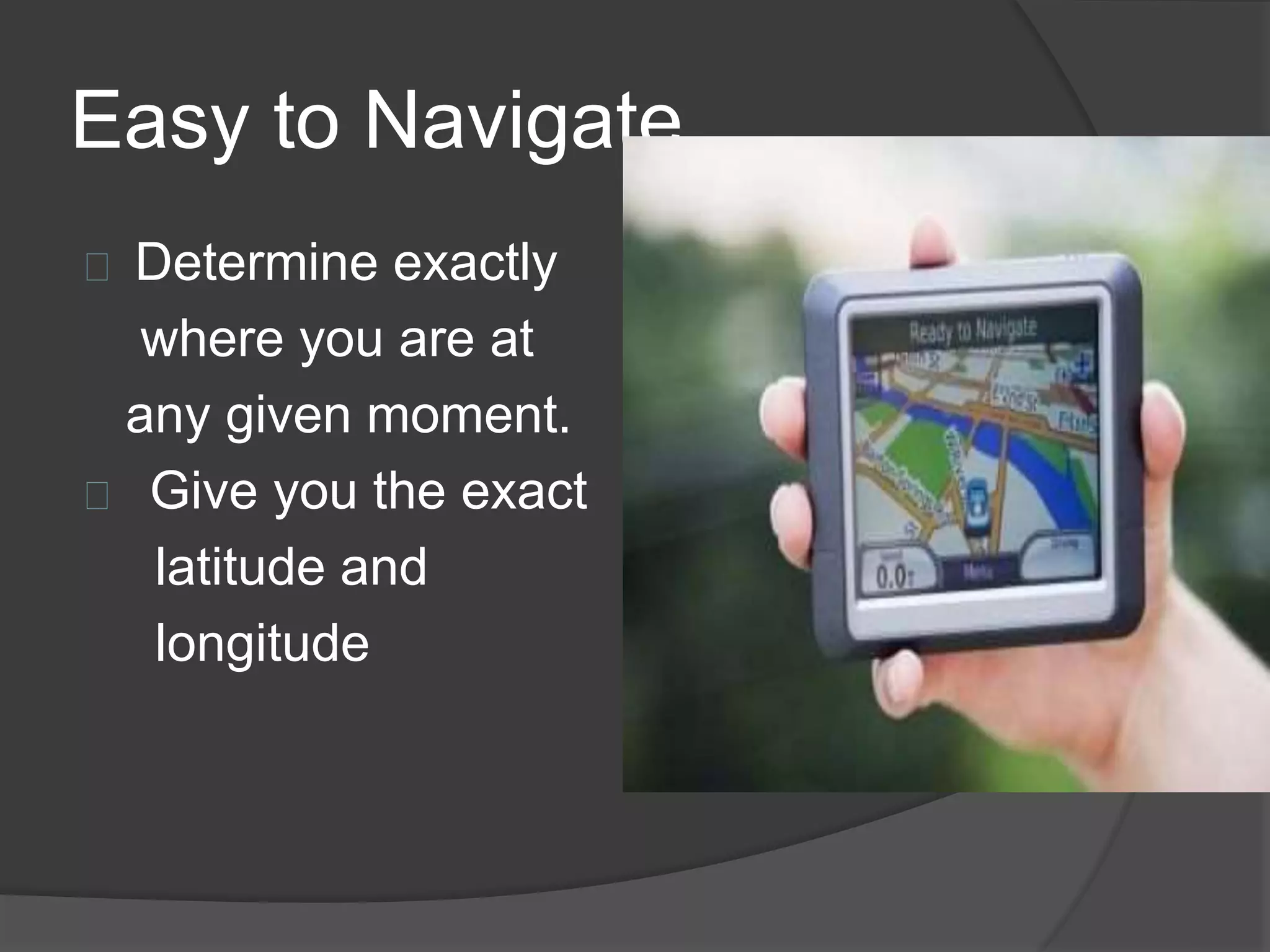 Easy to Navigate 
Determine exactly 
where you are at 
any given moment. 
Give you the exact 
latitude and 
longitude 
 