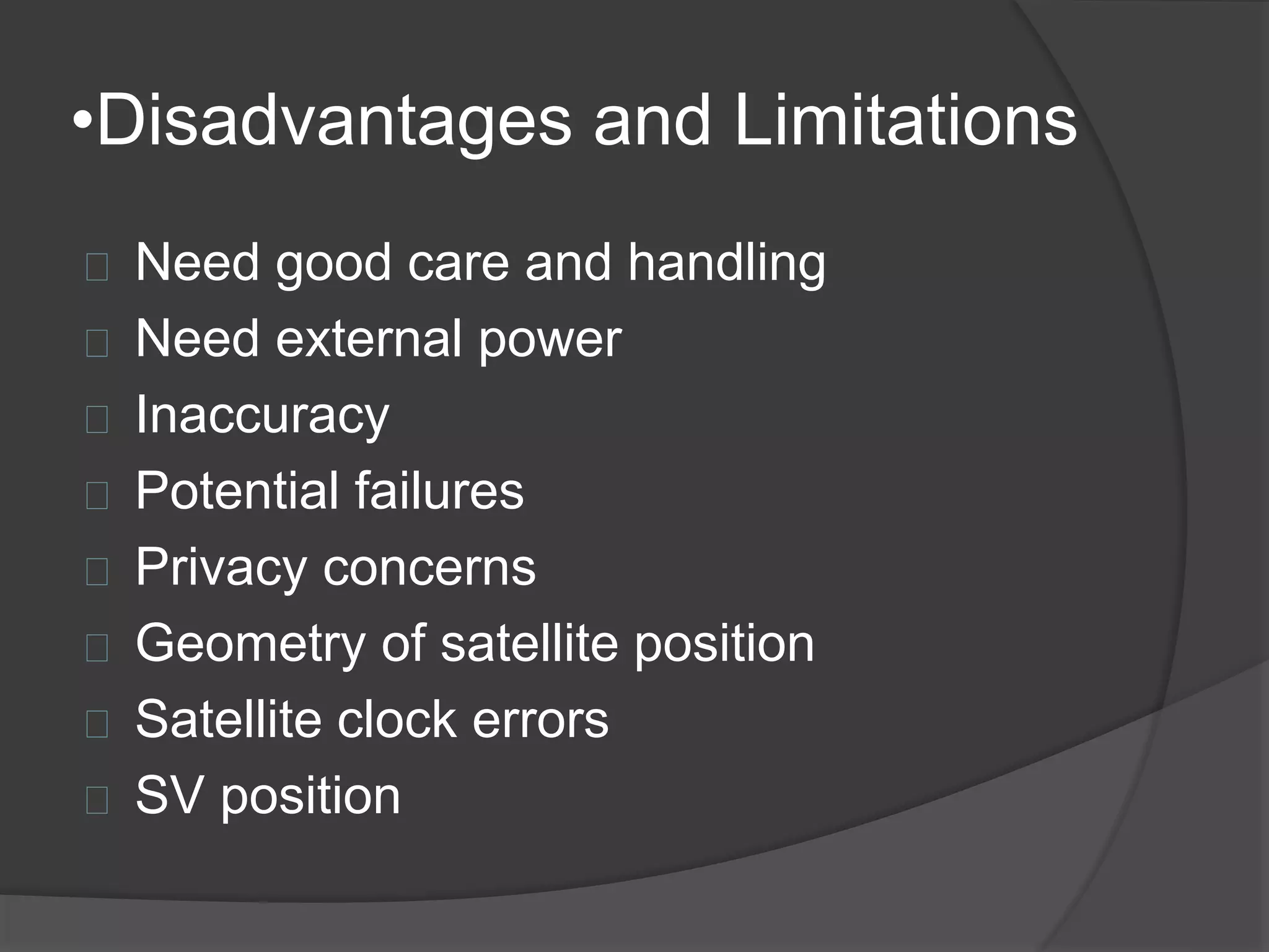 •Disadvantages and Limitations 
Need good care and handling 
Need external power 
Inaccuracy 
Potential failures 
Privacy concerns 
Geometry of satellite position 
Satellite clock errors 
SV position 
 