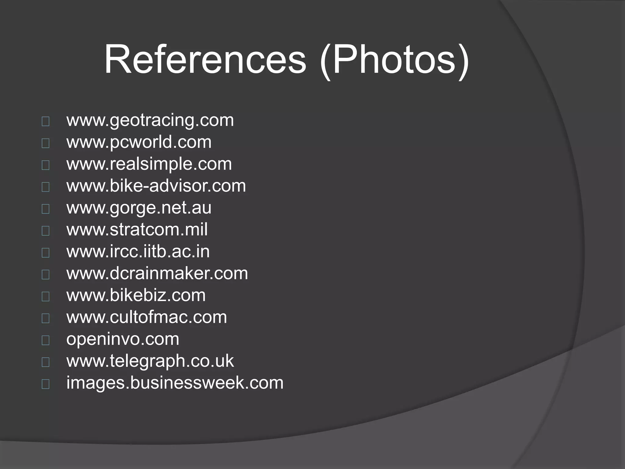 References (Photos) 
www.geotracing.com 
www.pcworld.com 
www.realsimple.com 
www.bike-advisor.com 
www.gorge.net.au 
www.stratcom.mil 
www.ircc.iitb.ac.in 
www.dcrainmaker.com 
www.bikebiz.com 
www.cultofmac.com 
openinvo.com 
www.telegraph.co.uk 
images.businessweek.com 
 