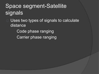 Space segment-Satellite 
signals 
Uses two types of signals to calculate 
distance 
Code phase ranging 
Carrier phase ranging 
 