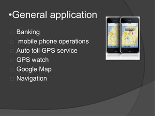 •General application 
Banking 
mobile phone operations 
Auto toll GPS service 
GPS watch 
Google Map 
Navigation 
 