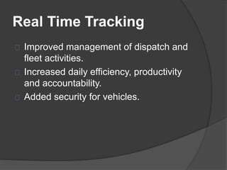 Real Time Tracking 
Improved management of dispatch and 
fleet activities. 
Increased daily efficiency, productivity 
and accountability. 
Added security for vehicles. 
 