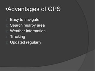 •Advantages of GPS 
Easy to navigate 
Search nearby area 
Weather information 
Tracking 
Updated regularly 
 