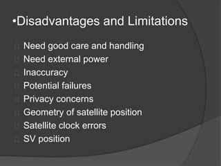 •Disadvantages and Limitations 
Need good care and handling 
Need external power 
Inaccuracy 
Potential failures 
Privacy concerns 
Geometry of satellite position 
Satellite clock errors 
SV position 
 