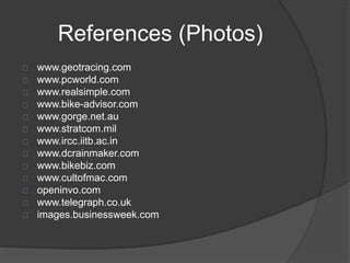 References (Photos) 
www.geotracing.com 
www.pcworld.com 
www.realsimple.com 
www.bike-advisor.com 
www.gorge.net.au 
www.stratcom.mil 
www.ircc.iitb.ac.in 
www.dcrainmaker.com 
www.bikebiz.com 
www.cultofmac.com 
openinvo.com 
www.telegraph.co.uk 
images.businessweek.com 
 