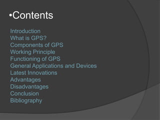 •Contents 
Introduction 
What is GPS? 
Components of GPS 
Working Principle 
Functioning of GPS 
General Applications and ...