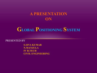 S.SIVA KUMAR
N.MANJULA
IV B.TECH
CIVIL ENGINEERING
GLOBAL POSITIONING SYSTEM
A PRESENTATION
ON
PRESENTED BY
.
 