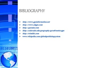 BIBLIOGRAPHY
 http://www.gpsinformation.net
 http://www.aiigps.com
 http://garmin.com
 http://colorado.edu/geography/gcraft/notes/gps
 http://trimble.com
 www.wikipedia.com/globalpositioingsystem
 
