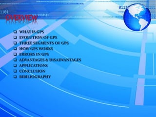  WHAT IS GPS
 EVOLUTION OF GPS
 THREE SEGMENTS OF GPS
 HOW GPS WORKS
 ERRORS IN GPS
 ADVANTAGES & DISADVANTAGES
 APPLICATIONS
 CONCLUSION
 BIBILIOGRAPHY
 