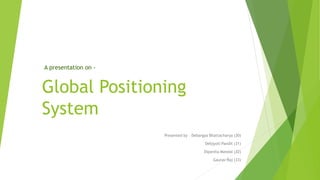 Global Positioning
System
Presented by – Debargya Bhattacharya (30)
Debjyoti Pandit (31)
Dipanita Mandal (32)
Gaurav Raj (33)
A presentation on -
 