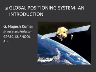 G. Nagesh Kumar
Sr. Assistant Professor
GPREC, KURNOOL,
A.P.
 GLOBAL POSITIONING SYSTEM- AN
INTRODUCTION
 