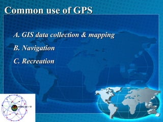 Common use of GPS
A. GIS data collection & mapping
B. Navigation
C. Recreation

 