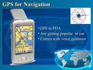 GPS for Navigation

• GPS in PDA

• Are getting popular in car
• Comes with voice guidance

 