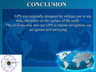 CONCLUSION
GPS was originally designed for military use at any
time, anywhere on the surface of the earth.
The civilians may also use GPS to marine navigation, car
navigation and surveying.

 
