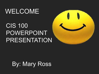 WELCOME

CIS 100
POWERPOINT
PRESENTATION


 By: Mary Ross
 
