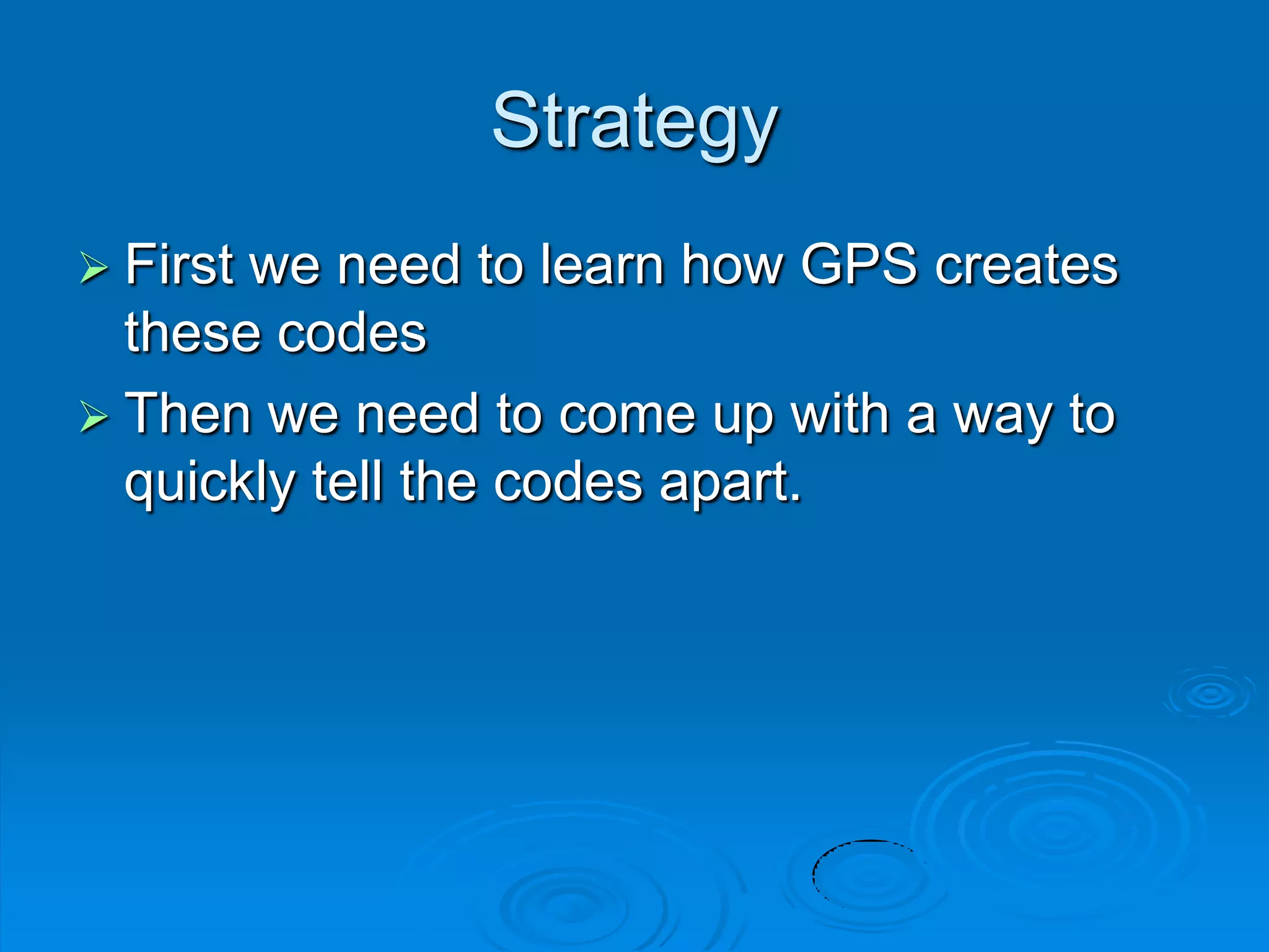 Strategy
 First we need to learn how GPS creates
these codes
 Then we need to come up with a way to
quickly tell the codes apart.
 