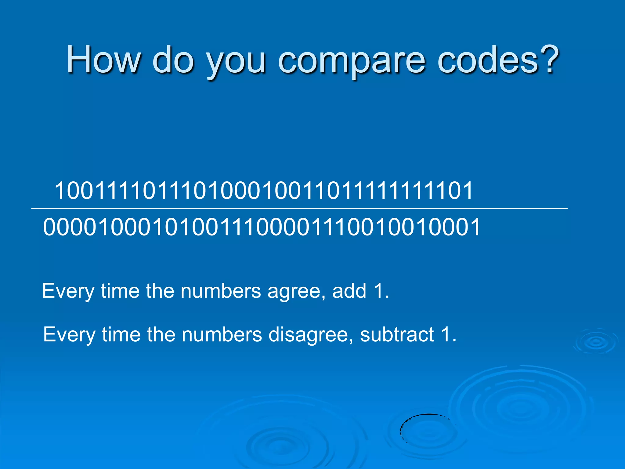 How do you compare codes?
100111101110100010011011111111101
000010001010011100001110010010001
Every time the numbers agree, add 1.
Every time the numbers disagree, subtract 1.
 