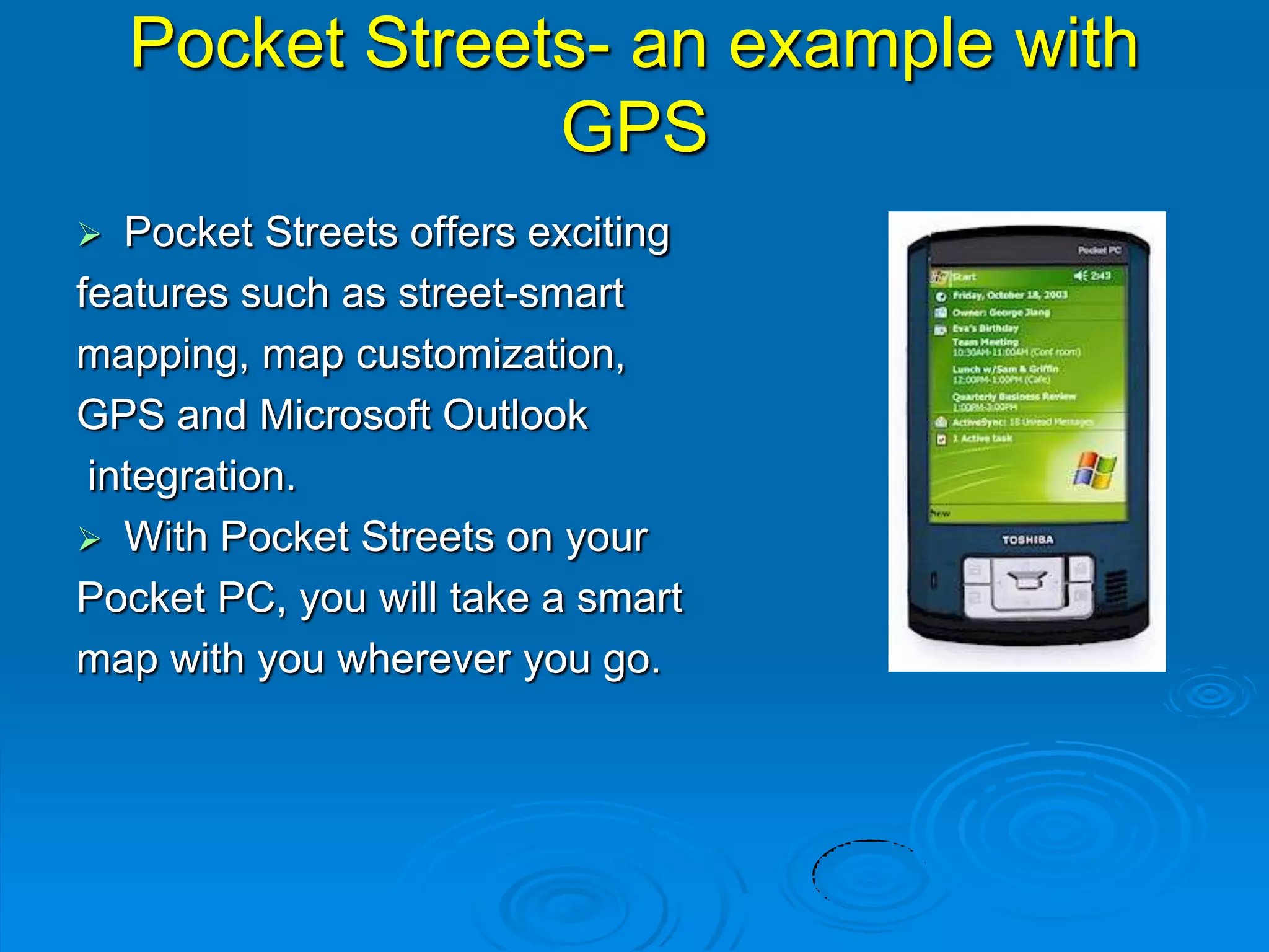 Pocket Streets- an example with
GPS
 Pocket Streets offers exciting
features such as street-smart
mapping, map customization,
GPS and Microsoft Outlook
integration.
 With Pocket Streets on your
Pocket PC, you will take a smart
map with you wherever you go.
 
