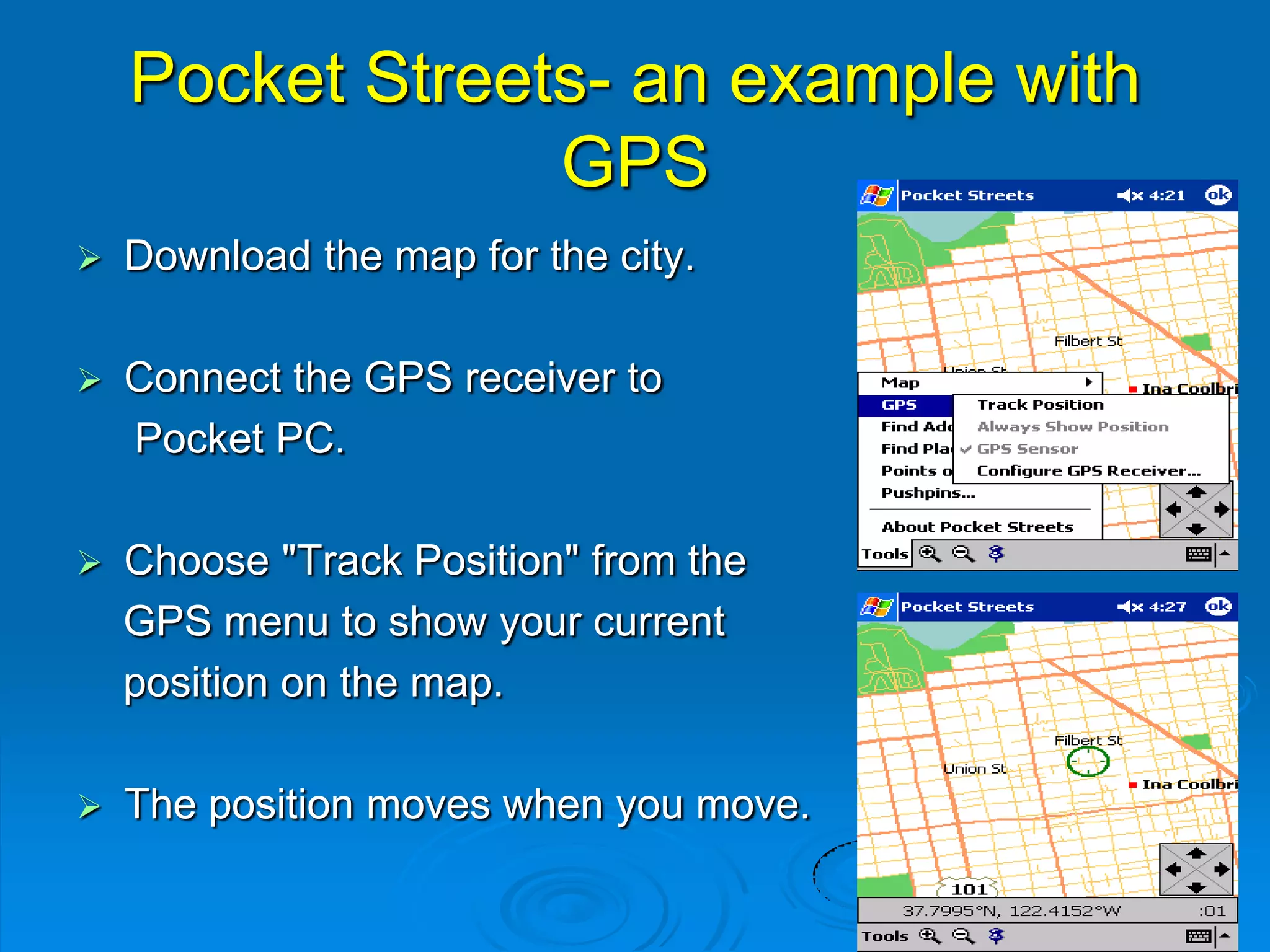 Pocket Streets- an example with
GPS
 Download the map for the city.
 Connect the GPS receiver to
Pocket PC.
 Choose "Track Position" from the
GPS menu to show your current
position on the map.
 The position moves when you move.
 