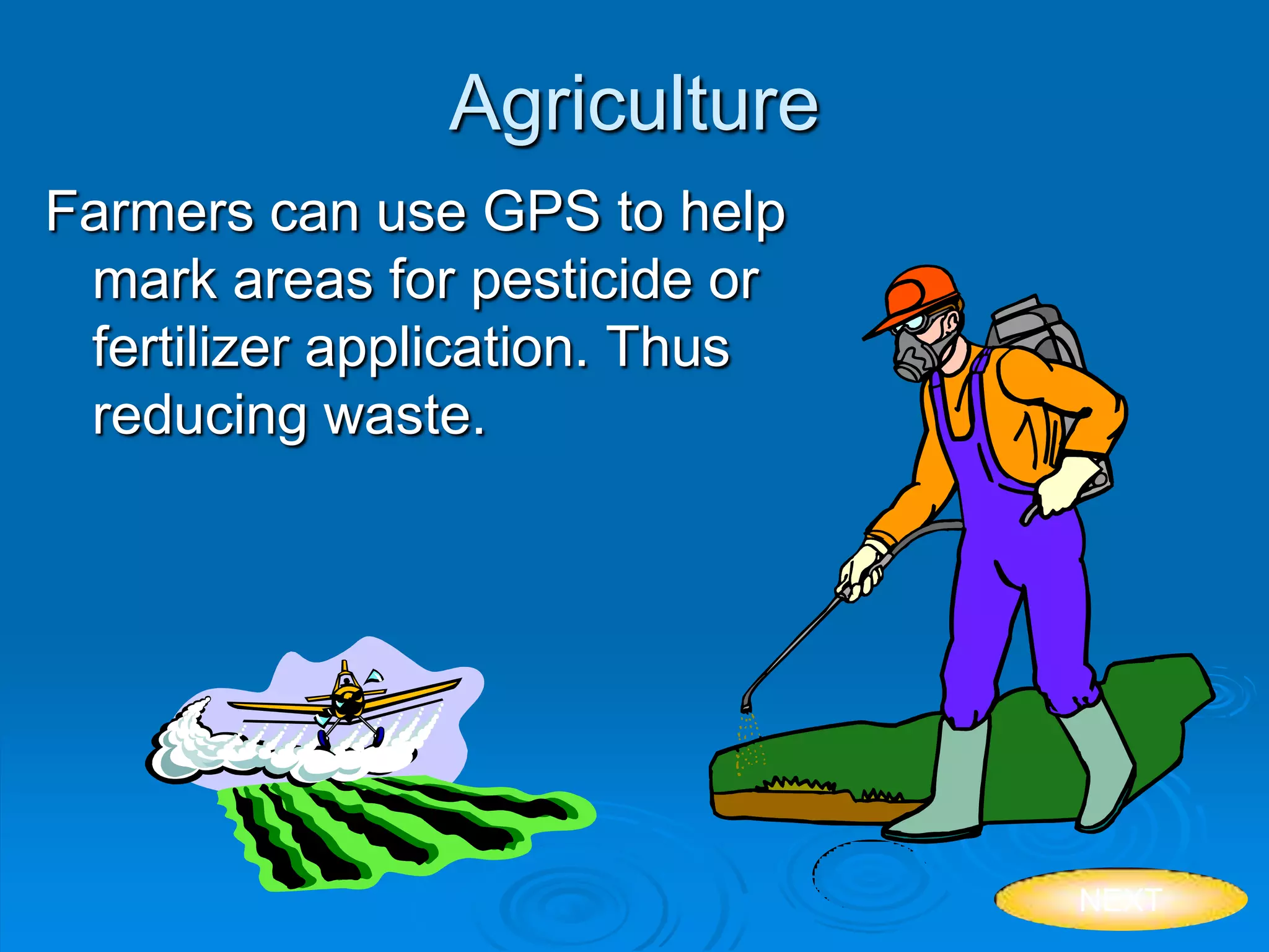 Agriculture
Farmers can use GPS to help
mark areas for pesticide or
fertilizer application. Thus
reducing waste.
NEXT
 