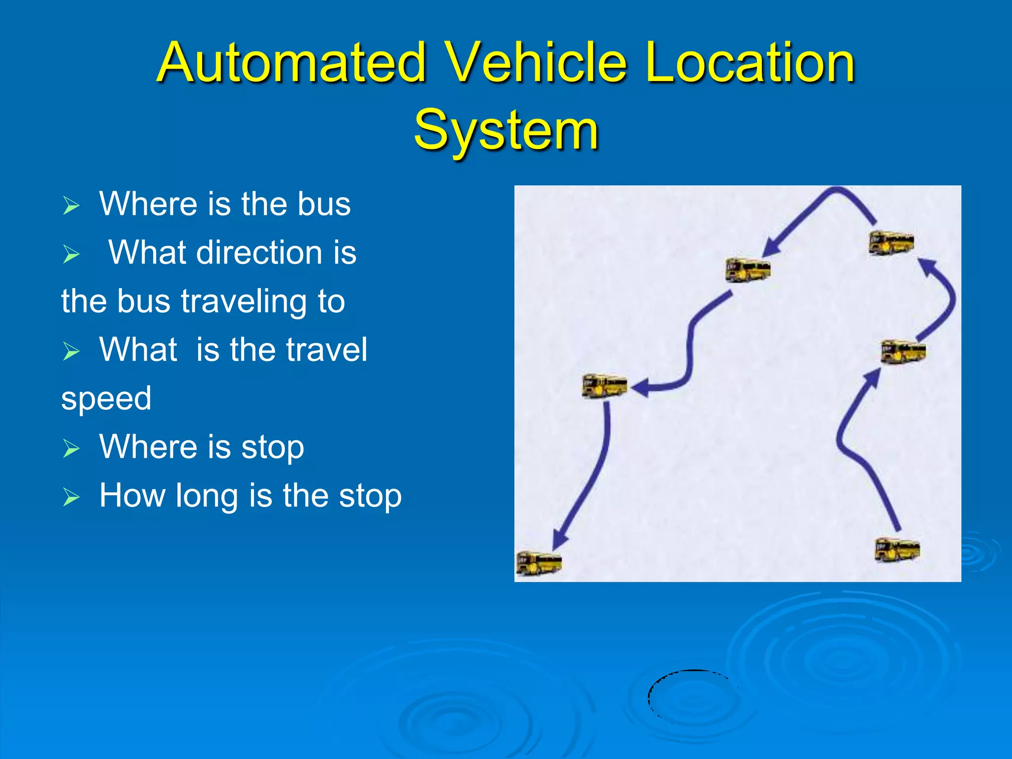 Automated Vehicle Location
System
 Where is the bus
 What direction is
the bus traveling to
 What is the travel
speed
 Where is stop
 How long is the stop
 