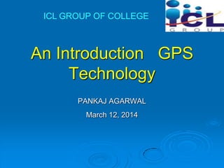 An Introduction GPS
Technology
PANKAJ AGARWAL
March 12, 2014
ICL GROUP OF COLLEGE
 