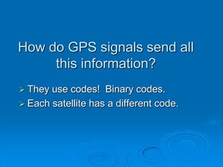 How do GPS signals send all
this information?
 They use codes! Binary codes.
 Each satellite has a different code.
 