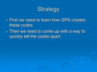 Strategy
 First we need to learn how GPS creates
these codes
 Then we need to come up with a way to
quickly tell the codes apart.
 