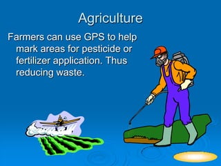 Agriculture
Farmers can use GPS to help
mark areas for pesticide or
fertilizer application. Thus
reducing waste.
NEXT
 
