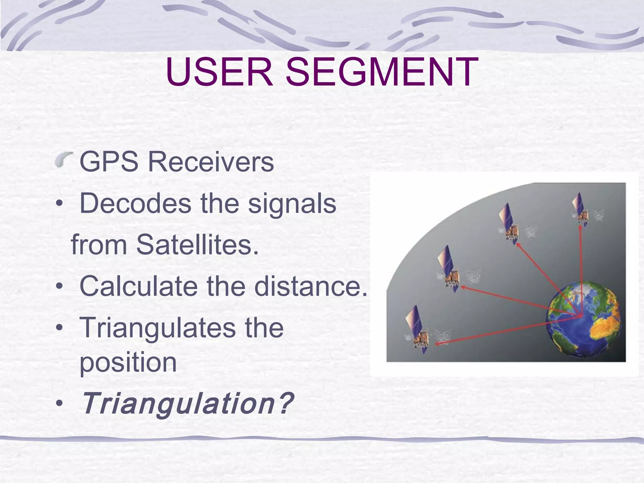 USER SEGMENT
GPS Receivers
• Decodes the signals
from Satellites.
• Calculate the distance.
• Triangulates the
position
• Triangulation?
 