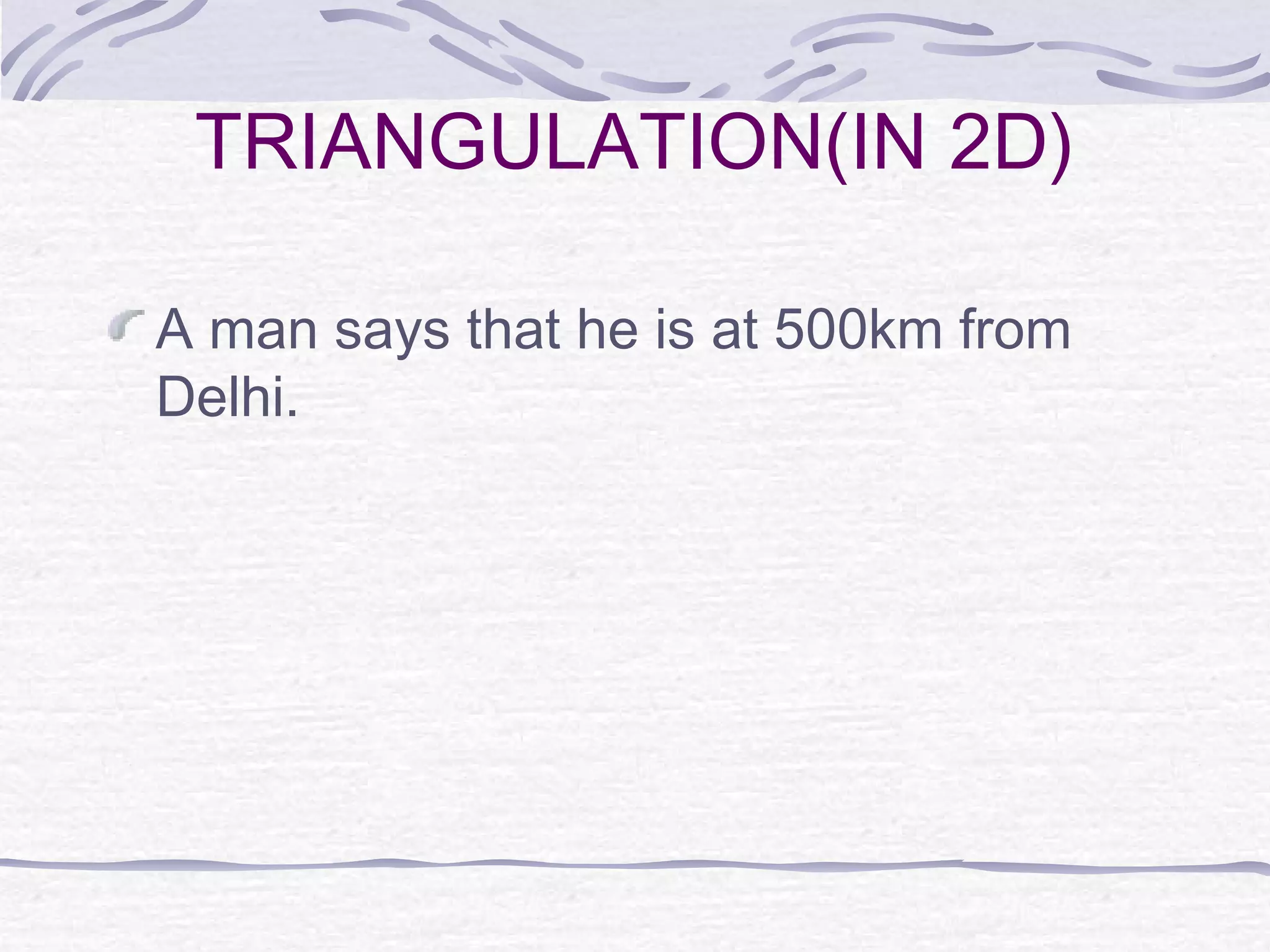 TRIANGULATION(IN 2D)
A man says that he is at 500km from
Delhi.
 