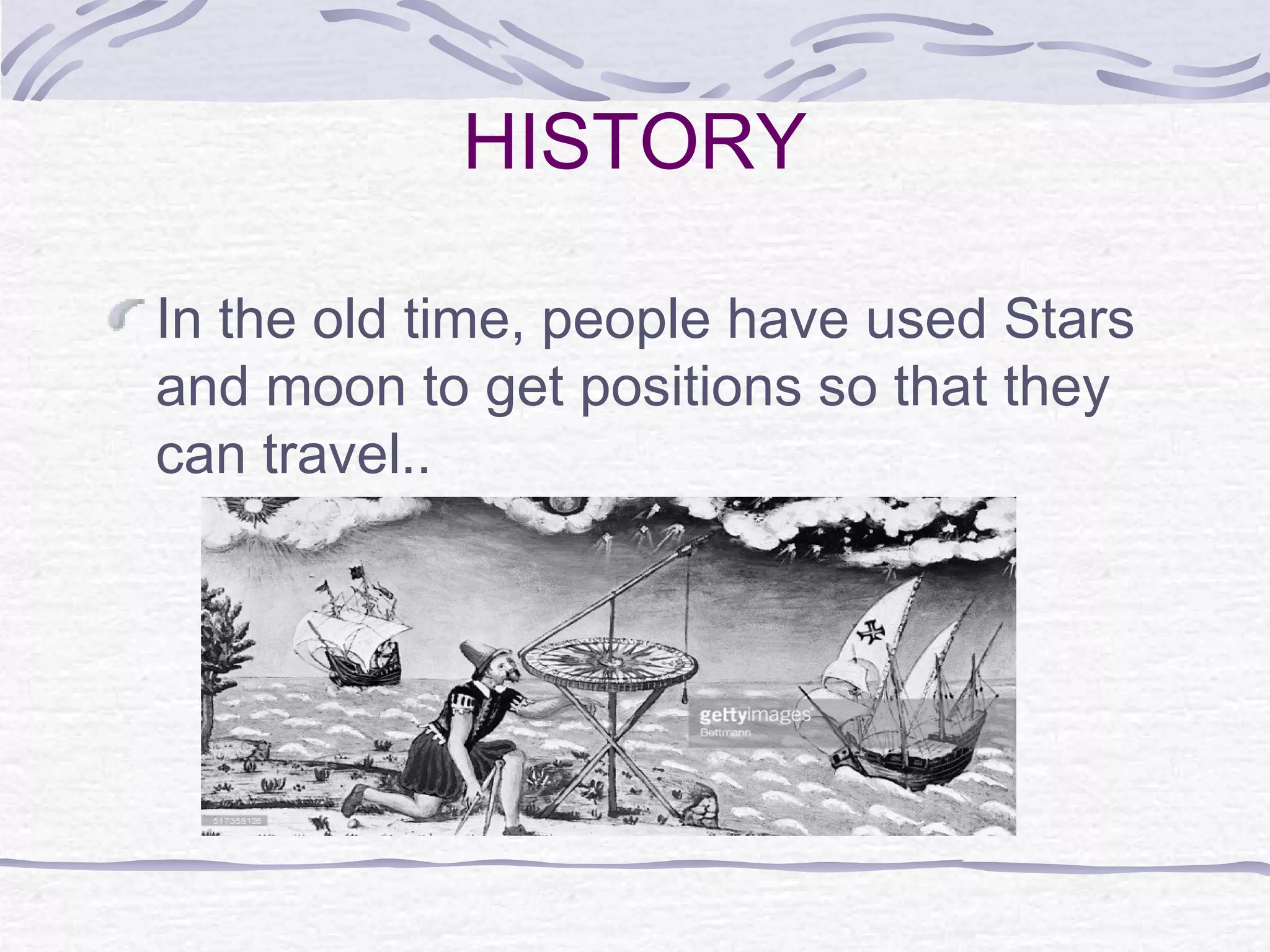 HISTORY
In the old time, people have used Stars
and moon to get positions so that they
can travel..
 