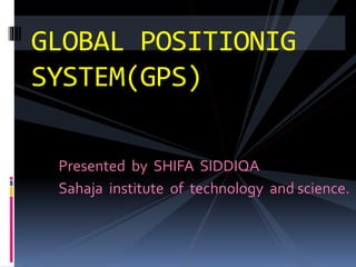 Presented by SHIFA SIDDIQA
Sahaja institute of technology and science.
GLOBAL POSITIONIG
SYSTEM(GPS)
 