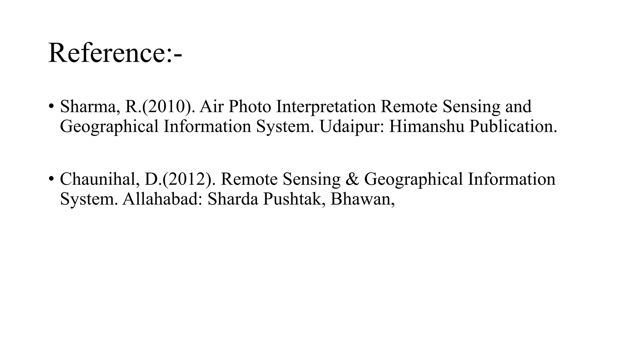 Reference:-
• Sharma, R.(2010). Air Photo Interpretation Remote Sensing and
Geographical Information System. Udaipur: Himanshu Publication.
• Chaunihal, D.(2012). Remote Sensing & Geographical Information
System. Allahabad: Sharda Pushtak, Bhawan,
 