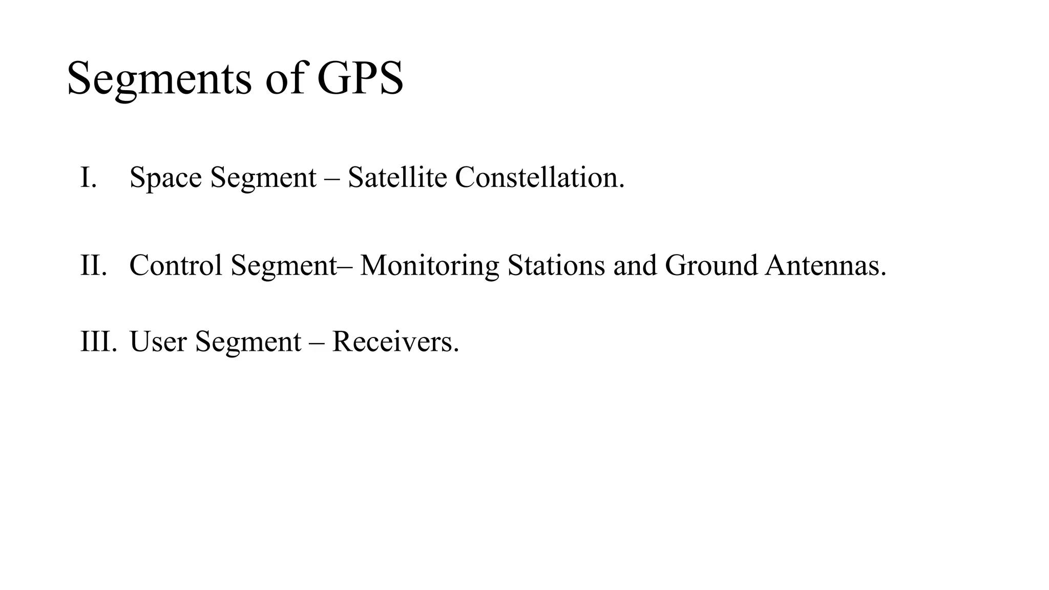 Segments of GPS
I. Space Segment – Satellite Constellation.
II. Control Segment– Monitoring Stations and Ground Antennas.
III. User Segment – Receivers.
 