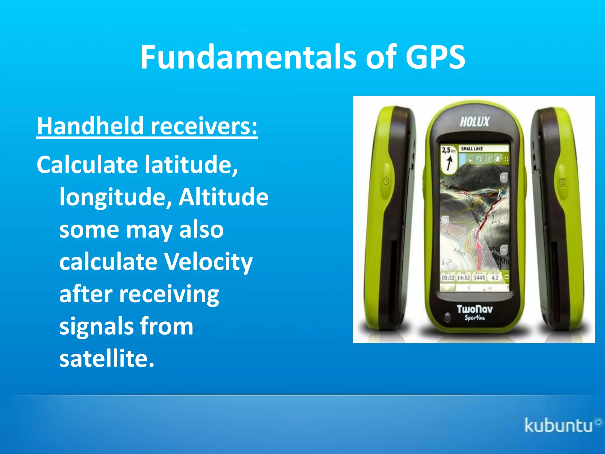 Fundamentals of GPS
Handheld receivers:
Calculate latitude,
  longitude, Altitude
  some may also
  calculate Velocity
  after receiving
  signals from
  satellite.
 