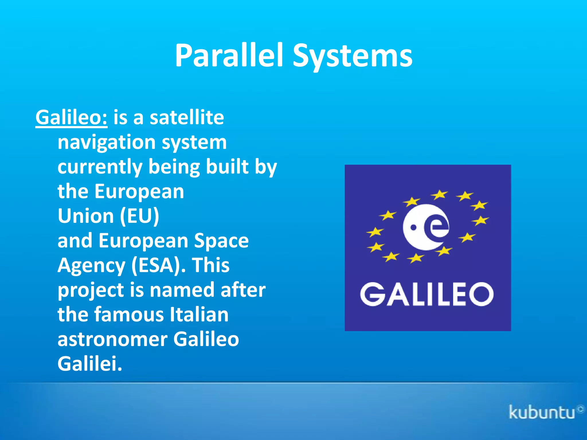 Parallel Systems
Galileo: is a satellite
  navigation system
  currently being built by
  the European
  Union (EU)
  and European Space
  Agency (ESA). This
  project is named after
  the famous Italian
  astronomer Galileo
  Galilei.
 