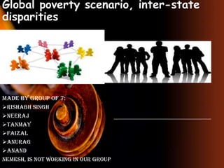 Global poverty scenario, inter-state
disparities

Made by group of 7:
Rishabh singh
Neeraj
Tanmay
Faizal
Anurag
Anand
Nemesh, is not working in our group

 