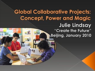 Global Collaborative Projects: Concept, Power and Magic Julie Lindsay “Create the Future” Beijing, January 2010 