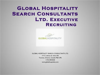 Global Hospitality Search Consultants Ltd.  Executive Recruiting  GLOBAL HOSPITALITY SEARCH CONSULTANTS LTD. 171 E. Liberty St. Suite 256 Toronto, Ontario, Canada M6K 3P6 1.416.538.3636 www.globalhospitality.com 