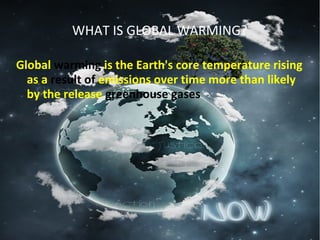 WHAT IS GLOBAL WARMING?
Global warming is the Earth's core temperature rising 
as a result of emissions over time more than likely 
by the release greenhouse gases
 