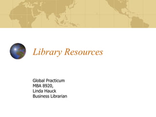 Library Resources
Global Practicum
MBA 8920,
Linda Hauck
Business Librarian
 